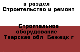  в раздел : Строительство и ремонт » Строительное оборудование . Тверская обл.,Бежецк г.